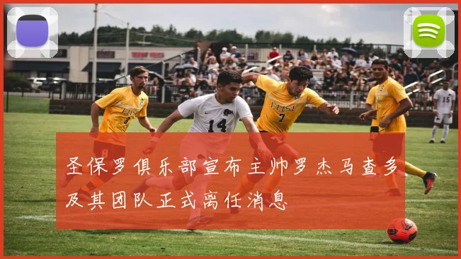 圣保罗俱乐部宣布主帅罗杰马查多及其团队正式离任消息