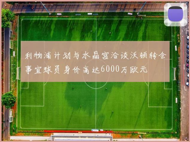 利物浦计划与水晶宫洽谈沃顿转会事宜球员身价高达6000万欧元