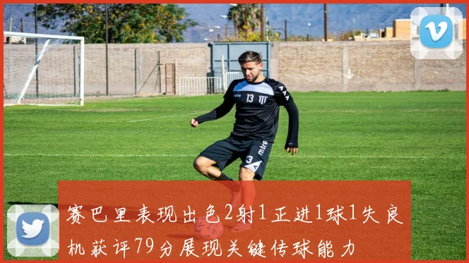 赛巴里表现出色2射1正进1球1失良机获评79分展现关键传球能力