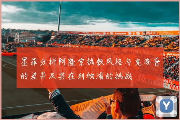 墨菲分析阿隆索执教风格与克洛普的差异及其在利物浦的挑战