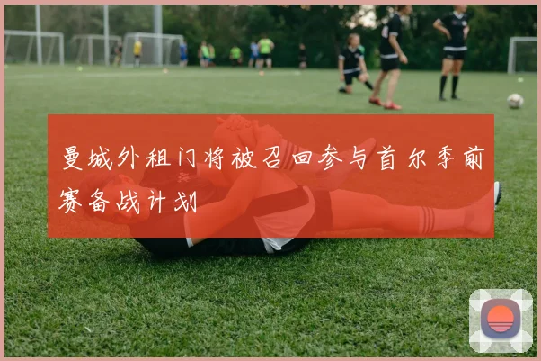 曼城外租门将被召回参与首尔季前赛备战计划