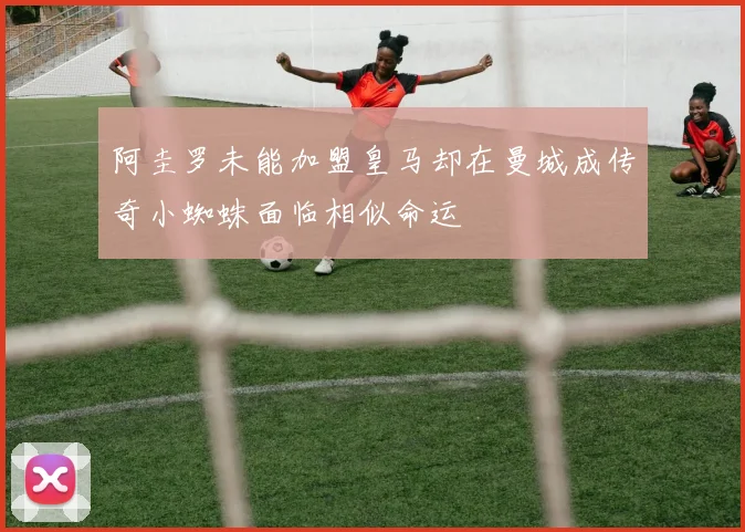 阿圭罗未能加盟皇马却在曼城成传奇小蜘蛛面临相似命运