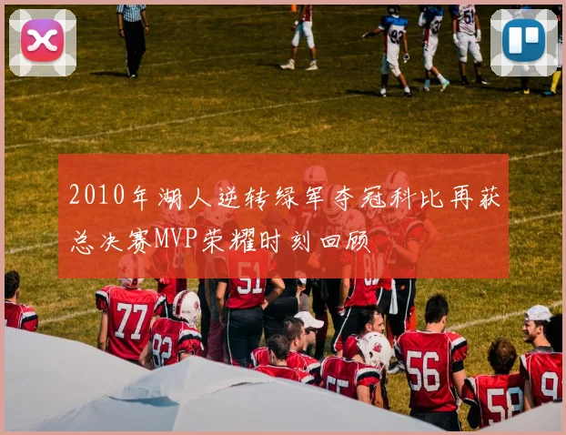2010年湖人逆转绿军夺冠科比再获总决赛MVP荣耀时刻回顾