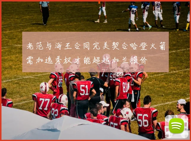 老范与海王合同完美契合哈登火箭需加选秀权才能超越加兰报价