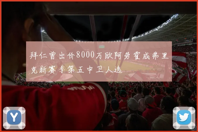 拜仁曾出价8000万欧阿劳霍成弗里克新赛季第五中卫人选