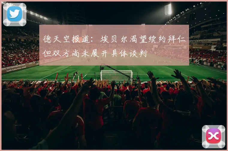 德天空报道：埃贝尔渴望续约拜仁但双方尚未展开具体谈判