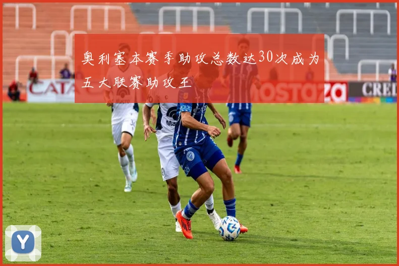 奥利塞本赛季助攻总数达30次成为五大联赛助攻王