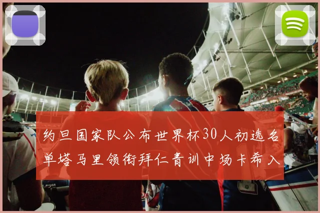 约旦国家队公布世界杯30人初选名单塔马里领衔拜仁青训中场卡希入选