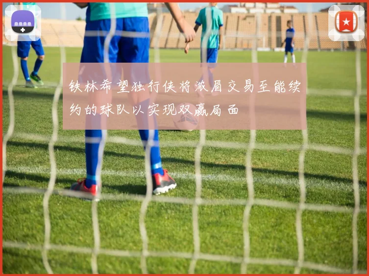 铁林希望独行侠将浓眉交易至能续约的球队以实现双赢局面