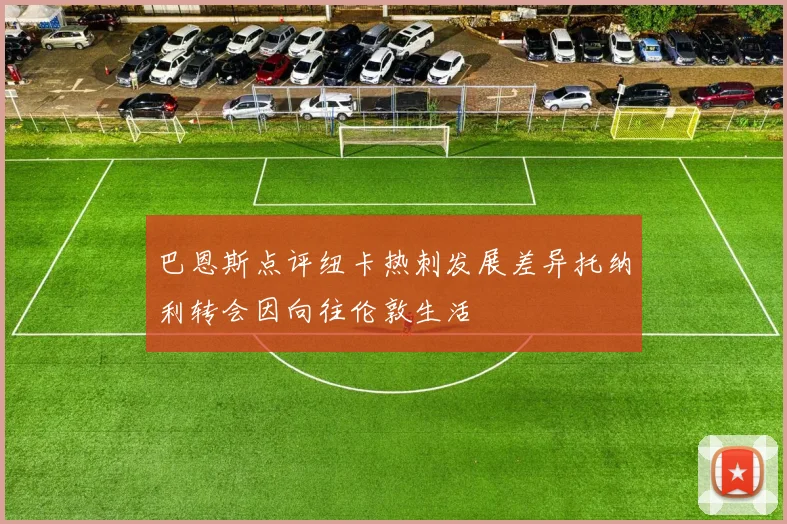 巴恩斯点评纽卡热刺发展差异托纳利转会因向往伦敦生活