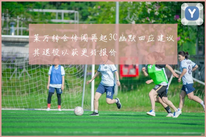 莱万转会传闻再起3C幽默回应建议其退役以获更好报价