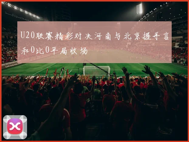 U20联赛精彩对决河南与北京握手言和0比0平局收场