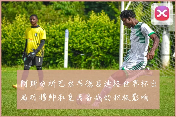 阿斯分析巴尔韦德吕迪格世界杯出局对穆帅和皇马备战的积极影响