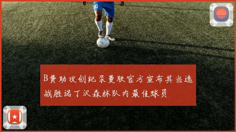 B费助攻创纪录曼联官方宣布其当选战胜诺丁汉森林队内最佳球员